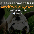 Boże, a teraz spraw by ten długi weekend majowy trwał wiecznie