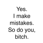 Yes. I make mistakes. So do you, bitch.