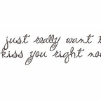 I just really want to kiss you right now!